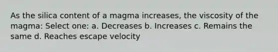 As the silica content of a magma increases, the viscosity of the magma: Select one: a. Decreases b. Increases c. Remains the same d. Reaches escape velocity