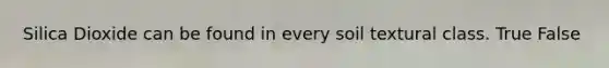 Silica Dioxide can be found in every soil textural class. True False