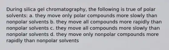 During silica gel chromatography, the following is true of polar solvents: a. they move only polar compounds more slowly than nonpolar solvents b. they move all compounds more rapidly than nonpolar solvents c. they move all compounds more slowly than nonpolar solvents d. they move only nonpolar compounds more rapidly than nonpolar solvents