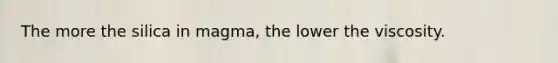 The more the silica in magma, the lower the viscosity.