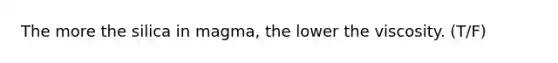 The more the silica in magma, the lower the viscosity. (T/F)