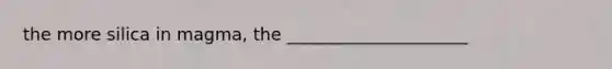 the more silica in magma, the _____________________