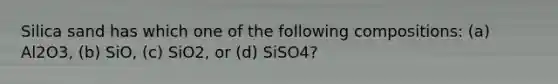 Silica sand has which one of the following compositions: (a) Al2O3, (b) SiO, (c) SiO2, or (d) SiSO4?