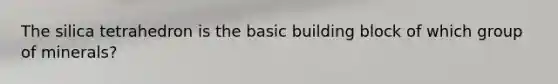The silica tetrahedron is the basic building block of which group of minerals?