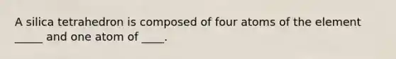 A silica tetrahedron is composed of four atoms of the element _____ and one atom of ____.