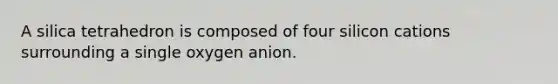 A silica tetrahedron is composed of four silicon cations surrounding a single oxygen anion.