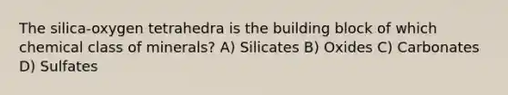 The silica-oxygen tetrahedra is the building block of which chemical class of minerals? A) Silicates B) Oxides C) Carbonates D) Sulfates