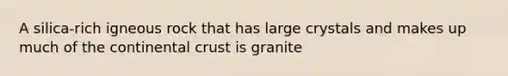 A silica-rich igneous rock that has large crystals and makes up much of the continental crust is granite