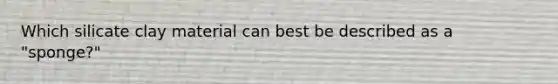 Which silicate clay material can best be described as a "sponge?"