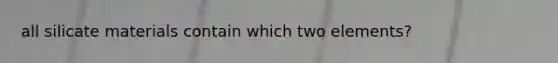 all silicate materials contain which two elements?