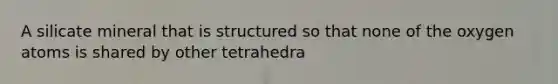 A silicate mineral that is structured so that none of the oxygen atoms is shared by other tetrahedra