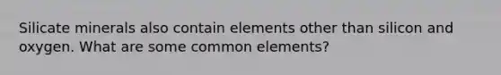 Silicate minerals also contain elements other than silicon and oxygen. What are some common elements?