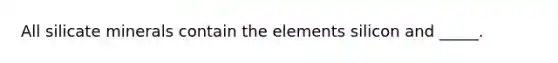 All silicate minerals contain the elements silicon and _____.