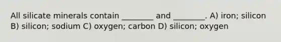 All silicate minerals contain ________ and ________. A) iron; silicon B) silicon; sodium C) oxygen; carbon D) silicon; oxygen