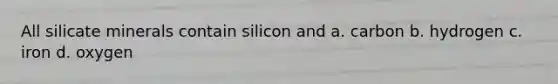 All silicate minerals contain silicon and a. carbon b. hydrogen c. iron d. oxygen