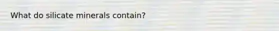 What do silicate minerals contain?