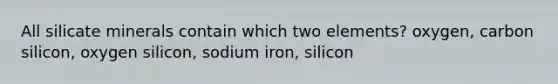 All silicate minerals contain which two elements? oxygen, carbon silicon, oxygen silicon, sodium iron, silicon