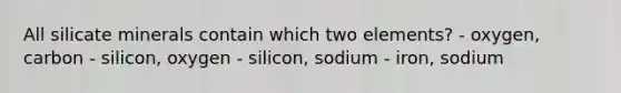 All silicate minerals contain which two elements? - oxygen, carbon - silicon, oxygen - silicon, sodium - iron, sodium