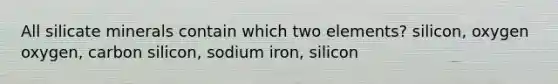 All silicate minerals contain which two elements? silicon, oxygen oxygen, carbon silicon, sodium iron, silicon