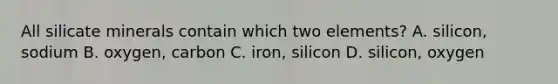 All silicate minerals contain which two elements? A. silicon, sodium B. oxygen, carbon C. iron, silicon D. silicon, oxygen