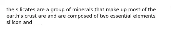 the silicates are a group of minerals that make up most of the earth's crust are and are composed of two essential elements silicon and ___