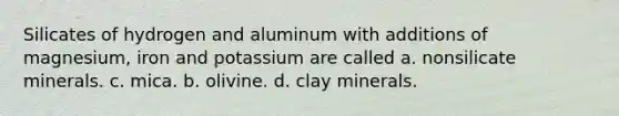 Silicates of hydrogen and aluminum with additions of magnesium, iron and potassium are called a. nonsilicate minerals. c. mica. b. olivine. d. clay minerals.