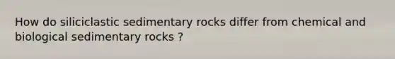 How do siliciclastic sedimentary rocks differ from chemical and biological sedimentary rocks ?