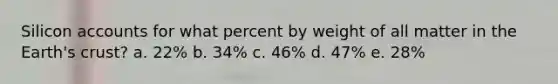 Silicon accounts for what percent by weight of all matter in the Earth's crust? a. 22% b. 34% c. 46% d. 47% e. 28%