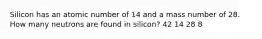 Silicon has an atomic number of 14 and a mass number of 28. How many neutrons are found in silicon? 42 14 28 8