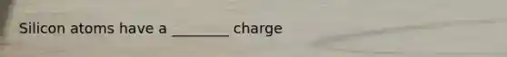 Silicon atoms have a ________ charge