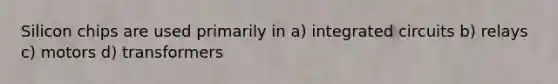 Silicon chips are used primarily in a) integrated circuits b) relays c) motors d) transformers