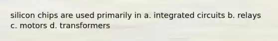 silicon chips are used primarily in a. integrated circuits b. relays c. motors d. transformers