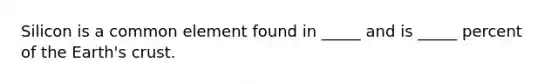 Silicon is a common element found in _____ and is _____ percent of the Earth's crust.