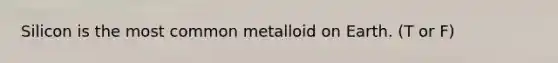 Silicon is the most common metalloid on Earth. (T or F)