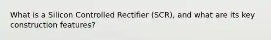 What is a Silicon Controlled Rectifier (SCR), and what are its key construction features?