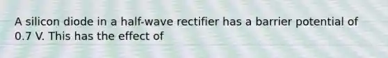 A silicon diode in a half-wave rectifier has a barrier potential of 0.7 V. This has the effect of