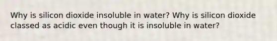 Why is silicon dioxide insoluble in water? Why is silicon dioxide classed as acidic even though it is insoluble in water?