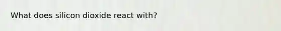 What does silicon dioxide react with?