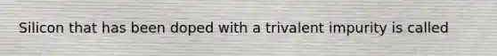 Silicon that has been doped with a trivalent impurity is called