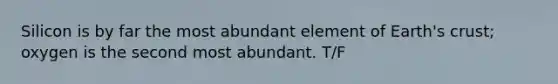 Silicon is by far the most abundant element of Earth's crust; oxygen is the second most abundant. T/F