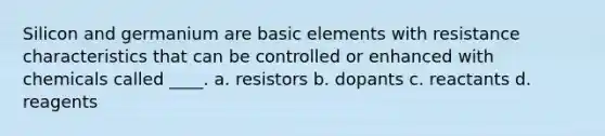 Silicon and germanium are basic elements with resistance characteristics that can be controlled or enhanced with chemicals called ____. a. resistors b. dopants c. reactants d. reagents