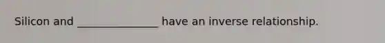 Silicon and _______________ have an inverse relationship.