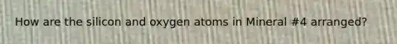 How are the silicon and oxygen atoms in Mineral #4 arranged?