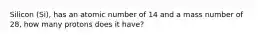 Silicon (Si), has an atomic number of 14 and a mass number of 28, how many protons does it have?