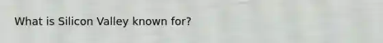 What is Silicon Valley known for?