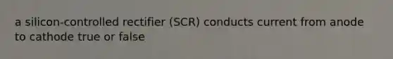 a silicon-controlled rectifier (SCR) conducts current from anode to cathode true or false