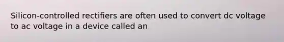 Silicon-controlled rectifiers are often used to convert dc voltage to ac voltage in a device called an