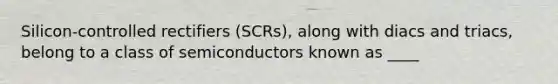 Silicon-controlled rectifiers (SCRs), along with diacs and triacs, belong to a class of semiconductors known as ____