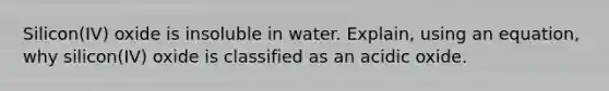 Silicon(IV) oxide is insoluble in water. Explain, using an equation, why silicon(IV) oxide is classified as an acidic oxide.