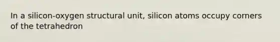 In a silicon-oxygen structural unit, silicon atoms occupy corners of the tetrahedron